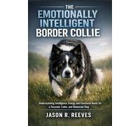 THE EMOTIONALLY INTELLIGENT BORDER COLLIE: Understanding Intelligence, Energy, and Emotional Needs for a Focused, Calm, and Balanced Dog