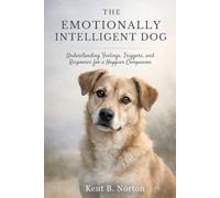 THE EMOTIONALLY INTELLIGENT DOG: Understanding Feelings, Triggers, and Responses for a Happier Companion