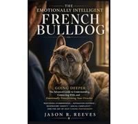 THE EMOTIONALLY INTELLIGENT FRENCH BULLDOG: Going Deeper: The Advanced Guide to Understanding, Connecting With, and Emotionally Transforming Your Frenchie