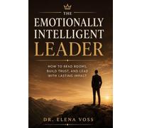 The Emotionally Intelligent Leader: How to Read Rooms, Build Trust, and Lead with Lasting Impact