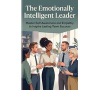 The Emotionally Intelligent Leader: Master Self-Awareness and Empathy to Inspire Lasting Team Success