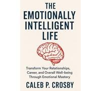 The Emotionally Intelligent Life: Transform Your Relationships, Career, and Overall Well-being Through Emotional Mastery