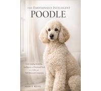 THE EMOTIONALLY INTELLIGENT POODLE: Understanding Sensitivity, Intelligence, and Emotional Needs for a Calm and Well-Balanced Companion