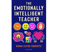 The Emotionally Intelligent Teacher: Enhance teaching, improve wellbeing and build positive relationships