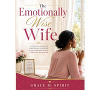 The Emotionally Wise Wife: A Spiritual Guide to Emotional Strength, Godly Wisdom and a Thriving Marriage