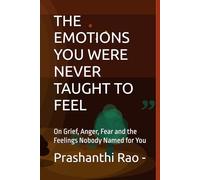THE EMOTIONS YOU WERE NEVER TAUGHT TO FEEL: On Grief, Anger, Fear and the Feelings Nobody Named for You