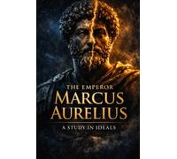 THE EMPEROR MARCUS AURELIUS: A STUDY IN IDEALS: A Stoic Philosophy Guide to Leadership, Self-Discipline, Inner Strength, and Timeless Wisdom from Ancient Rome