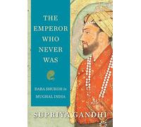 The Emperor Who Never Was: Dara Shukoh in Mughal India
