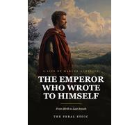 The Emperor Who Wrote to Himself: The Life of Marcus Aurelius, from Birth to Last Breath
