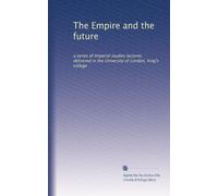 The Empire and the future: a series of Imperial studies lectures delivered in the University of London, King's college