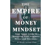The Empire of Money Mindset: Your Inner Guide to Mastering Your Feminine Power and Decisions, 6 week Action Plan