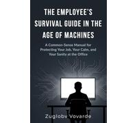 THE EMPLOYEE’S SURVIVAL GUIDE IN THE AGE OF MACHINES: A Common-Sense Manual for Protecting Your Job, Your Calm, and Your Sanity at the Office
