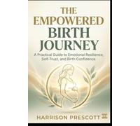THE EMPOWERED BIRTH JOURNEY: A Practical Guide to Emotional Resilience, Self-Trust, and Birth Confidence