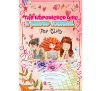 The Empowered Girl: A Guided Journal for Girls: Inspire Confidence. Build Self-Esteem. Become UNSTOPPABLE.