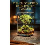 The Empowered Introvert's Toolkit: A Practical Guide to Thriving in a Loud World: Build Confidence, Cultivate Calm, and Create Meaningful Connections - Without Pretending to Be an Extrovert