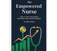 The Empowered Nurse: How to Start and Grow a Profitable Healthcare Business (Profession to Profit: The Entrepreneur’s Guide to Every Industry)