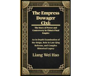 The Empress Dowager Cixi: The Story of Power and Controversy in China's Final Empire: An In-Depth Examination of Her Reign, Role in Late Qing Reforms, and Complex Historical Legacy