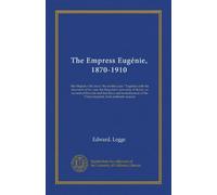 The Empress Eugénie, 1870-1910: Her Majesty's life since "the terrible year." Together with the statement of her case, the Emperor's own story of ... the Prince imperial, from authentic sources