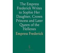 The Empress Frederick Writes to Sophie Her Daughter, Crown Princess and Later Queen of the Hellenes: Letters 1889-1901