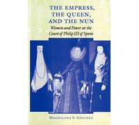 The Empress, the Queen, and the Nun: Women and Power at the Court of Philip III of Spain: 116 (The Johns Hopkins University Studies in Historical and Political Science)