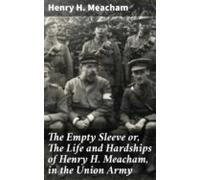 The Empty Sleeve Or The Life And Hardships Of Henry H. Meacham In The