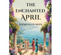 The Enchanted April: A Classic Novel of Friendship, Self-Discovery and an Italian Spring Escape