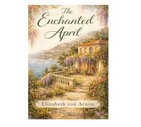 The Enchanted April: A Timeless Novel of Friendship, Renewal, and the Healing Power of Beauty