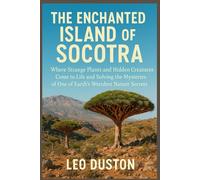 THE ENCHANTED ISLAND OF SOCOTRA: Where Strange Plants and Hidden Creatures Come to Life and Solving the Mysteries of One of Earth`s Weirdest Nature Secrets