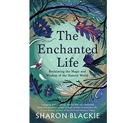 The Enchanted Life: Reclaiming the Wisdom and Magic of the Natural World