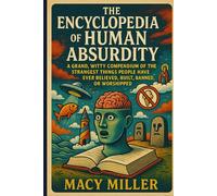 The Encyclopedia of Human Absurdity: A Grand, Witty Compendium of the Strangest Things People Have Ever Believed, Built, Banned, or Worshipped