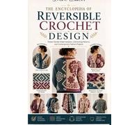 The Encyclopedia of Reversible Crochet Design:: Master Double-Sided Sweaters, Interlocking Patterns, and Contemporary Fashion Projects