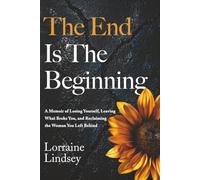 The End Is The Beginning: A Memoir of Losing Yourself, Leaving What Broke You, and Reclaiming the Woman You Left Behind