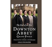 The End of an Era: Downton Abbey’s Grand Finale : A Review of the Film, Its Characters, and Its Lasting Legacy