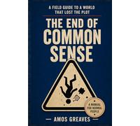 The End Of Common Sense: A Field Guide to a World That Lost the Plot
