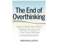 The End of Overthinking: How to Quiet Your Mind, Reduce Anxiety, and Find Calm Without Losing Motivation