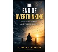 THE END OF OVERTHINKING: How To Silence Your Mind, Stop Mental Noise, And Take Control Of Your Life