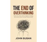 The End of Overthinking: Rewire Your Brain, Destroy Negative Thinking, and Unlock a Calm, Focused, Powerful Mind