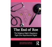 The End of Roe: The Religious Right’s Regulatory Fight Over Reproductive Rights (Routledge Studies in Religion and Politics)