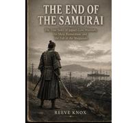 THE END OF THE SAMURAI: The True Story of Japan's Last Warriors, the Meiji Restoration, and the Fall of the Shogunate
