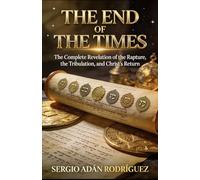 THE END OF THE TIMES: The Complete Revelation of the Rapture, the Tribulation, and Christ's Return
