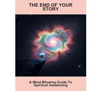 The End Of Your Story: A Mind-Blowing Guide To Spiritual Awakening