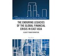 The Enduring Legacies of the Global Financial Crisis in East Asia: A Quiet Transformation (Routledge Advances in International Relations and Global Politics)