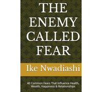 THE ENEMY CALLED FEAR: 40 Common Fears That Influence Health, Wealth, Happiness & Relationships