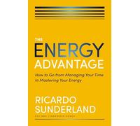 The Energy Advantage: How to Go from Managing Your Time to Mastering Your Energy