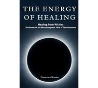 The Energy of Healing: Healing from Within: The Power of the Electromagnetic Field of Consciousness