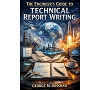 The Engineer’s Guide to Technical Report Writing: From Calculations to Career Advancement: Mastering Clear, Influential, and Professional Engineering Reports