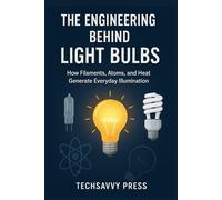 The Engineering Behind Light Bulbs: How Filaments, Atoms, and Heat Generate Everyday Illumination (THE SCIENCE, ENGINEERING, MECHANICS AND PRINCIPLES BEHIND TECHNOLOGIES AND INNOVATIONS)