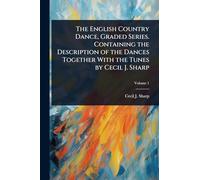 The English Country Dance, Graded Series. Containing the Description of the Dances Together With the Tunes by Cecil J. Sharp
