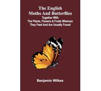 The English Moths And Butterflies: Together With The Plants, Flowers, And Fruits Whereon They Feed, And Are Usually Found.