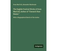 The English Poetical Works of Evan MacColl, Author of "Clarsach Nam Beann.": With a Biographical Sketch of the Author